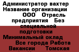 Администратор-вахтер › Название организации ­ Vipms, ООО › Отрасль предприятия ­ Без специальной подготовки › Минимальный оклад ­ 23 700 - Все города Работа » Вакансии   . Томская обл.,Кедровый г.